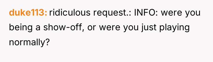 duke113 ridiculous request.: INFO: were you being a show-off, or...