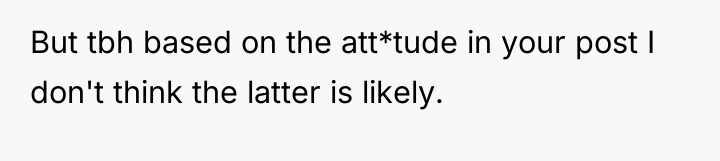 But tbh based on the att*tude in your post I...
