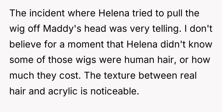 The incident where Helena tried to pull the wig off...