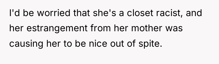 I'd be worried that she's a closet racist, and her...