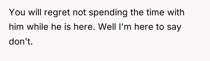 You will regret not spending the time with him while...