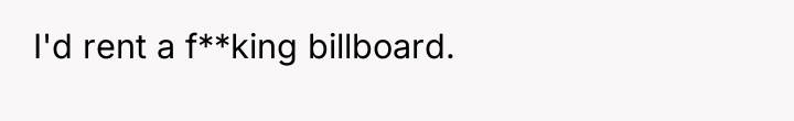 I'd rent a f**king billboard.
