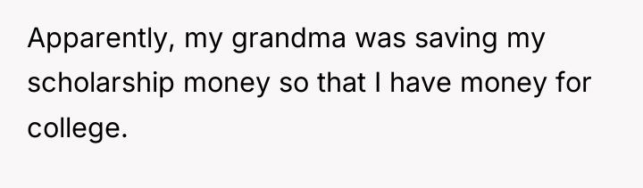 Apparently, my grandma was saving my scholarship money so that...