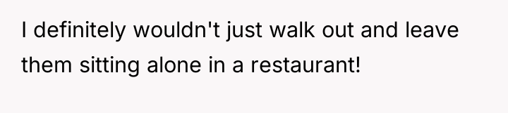 I definitely wouldn't just walk out and leave them sitting...