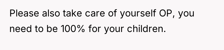 Please also take care of yourself OP, you need to...