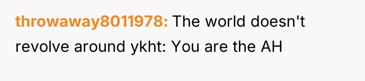 throwaway8011978 The world doesn't revolve around ykht: You are the...
