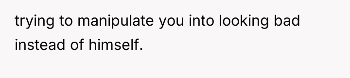 trying to manipulate you into looking bad instead of himself.
