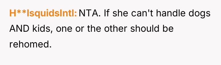 H**lsquidsIntl NTA. If she can't handle dogs AND kids, one...