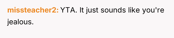 missteacher2 YTA. It just sounds like you're jealous.