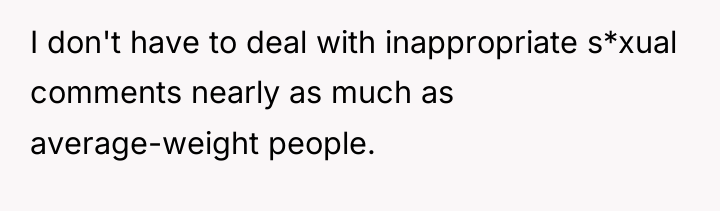 I don't have to deal with inappropriate s*xual comments nearly...