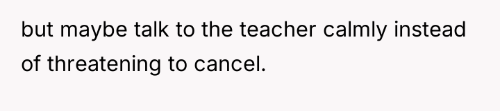 but maybe talk to the teacher calmly instead of threatening...