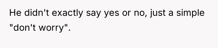 He didn't exactly say yes or no, just a simple...