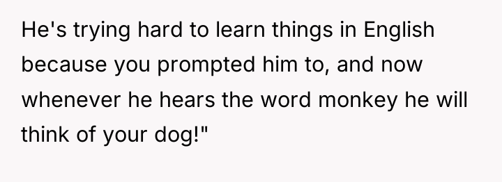 He's trying hard to learn things in English because you...