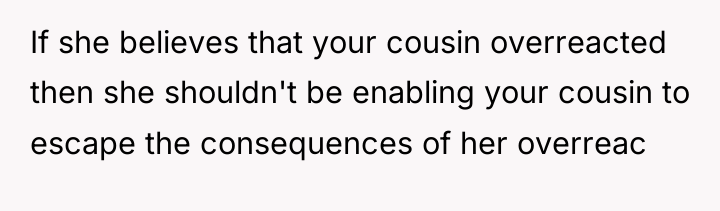 If she believes that your cousin overreacted then she shouldn't...