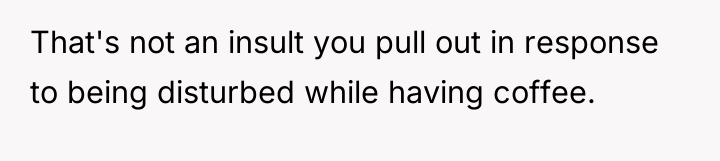 That's not an insult you pull out in response to...