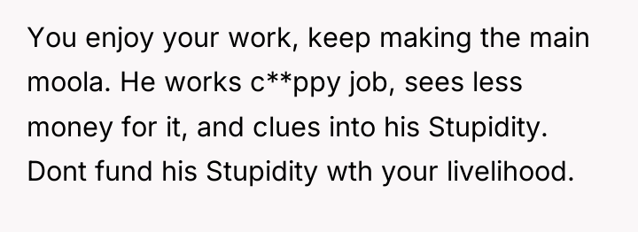 You enjoy your work, keep making the main moola. He...