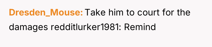 Dresden_Mouse Take him to court for the damages redditlurker1981: Remind