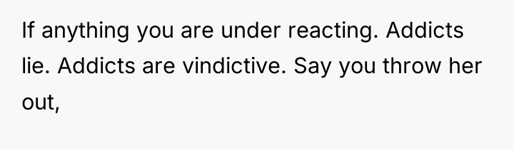 If anything you are under reacting. Addicts lie. Addicts are...