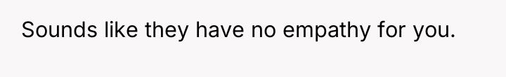 Sounds like they have no empathy for you.