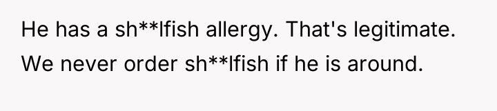 He has a sh**lfish allergy. That's legitimate. We never order...