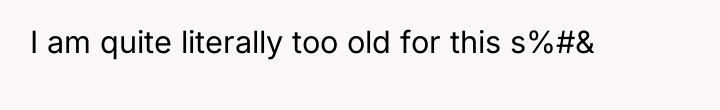 I am quite literally too old for this s%#&