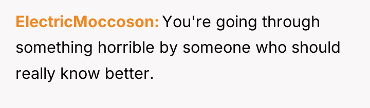 ElectricMoccoson You're going through something horrible by someone who should...