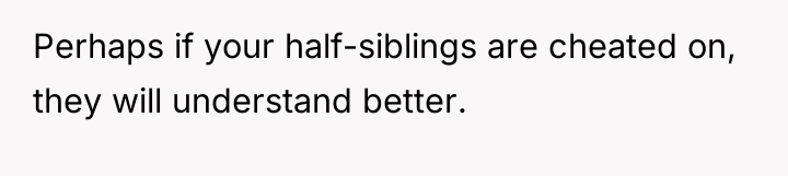 Perhaps if your half-siblings are cheated on, they will understand...