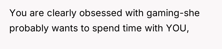 You are clearly obsessed with gaming-she probably wants to spend...