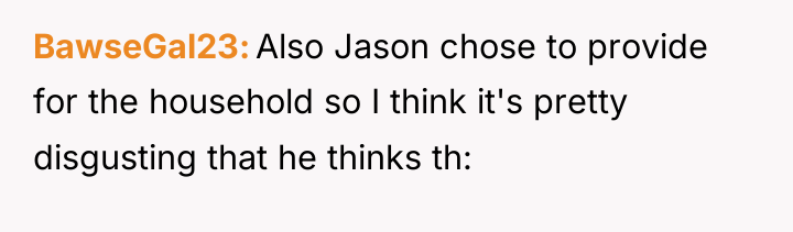 BawseGal23 Also Jason chose to provide for the household so...