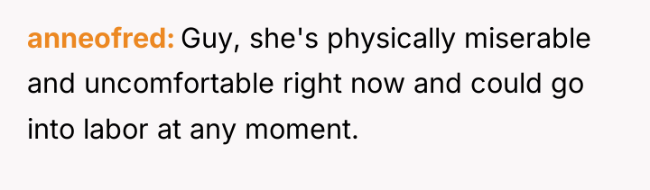 anneofred Guy, she's physically miserable and uncomfortable right now and...