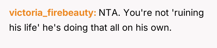 victoria_firebeauty NTA. You're not 'ruining his life' he's doing that...