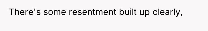 There's some resentment built up clearly,