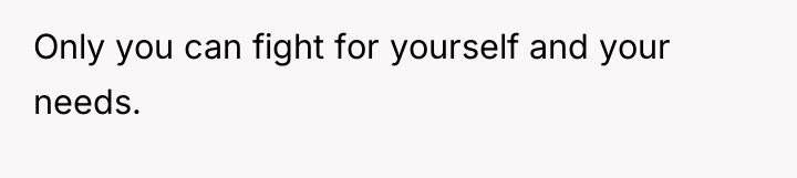 Only you can fight for yourself and your needs.