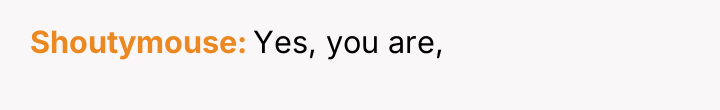 Shoutymouse Yes, you are,