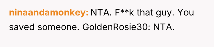ninaandamonkey NTA. F**k that guy. You saved someone. GoldenRosie30: NTA.