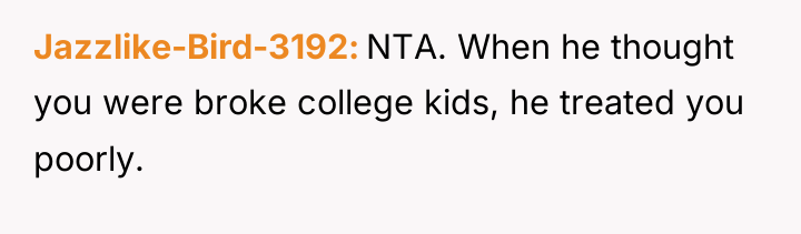 Jazzlike-Bird-3192 NTA. When he thought you were broke college kids,...