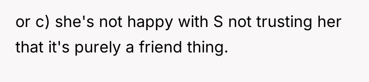 or c) she's not happy with S not trusting her...