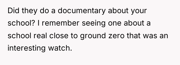 Did they do a documentary about your school? I remember...