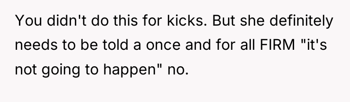 You didn't do this for kicks. But she definitely needs...