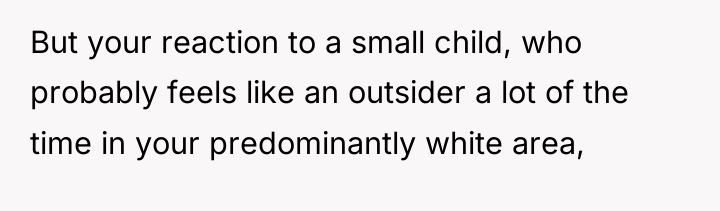 But your reaction to a small child, who probably feels...