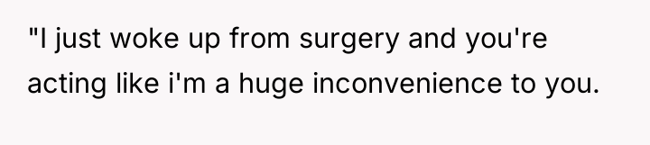 "I just woke up from surgery and you're acting like...