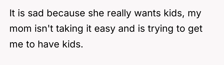 It is sad because she really wants kids, my mom...