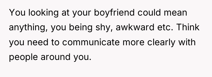 You looking at your boyfriend could mean anything, you being...