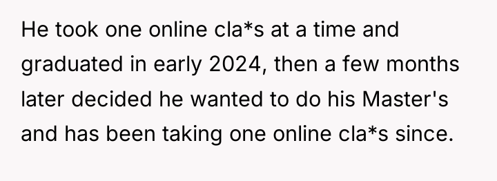 He took one online cla*s at a time and graduated...