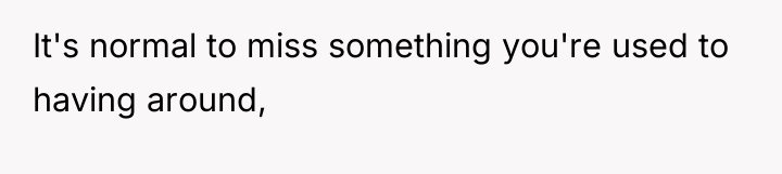 It's normal to miss something you're used to having around,