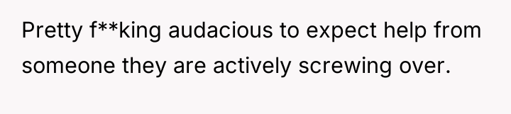 Pretty f**king audacious to expect help from someone they are...