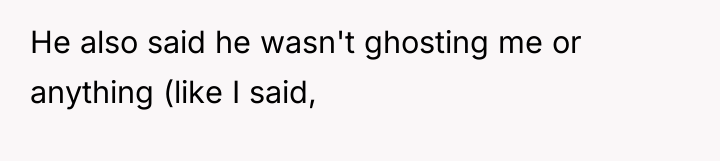 He also said he wasn't ghosting me or anything (like...