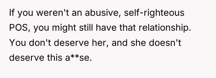 If you weren't an abusive, self-righteous POS, you might still...