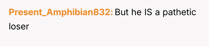 Present_Amphibian832 But he IS a pathetic loser