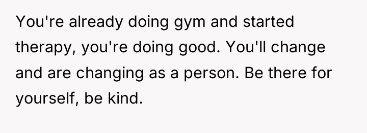 You're already doing gym and started therapy, you're doing good....